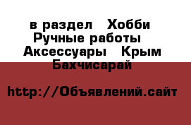  в раздел : Хобби. Ручные работы » Аксессуары . Крым,Бахчисарай